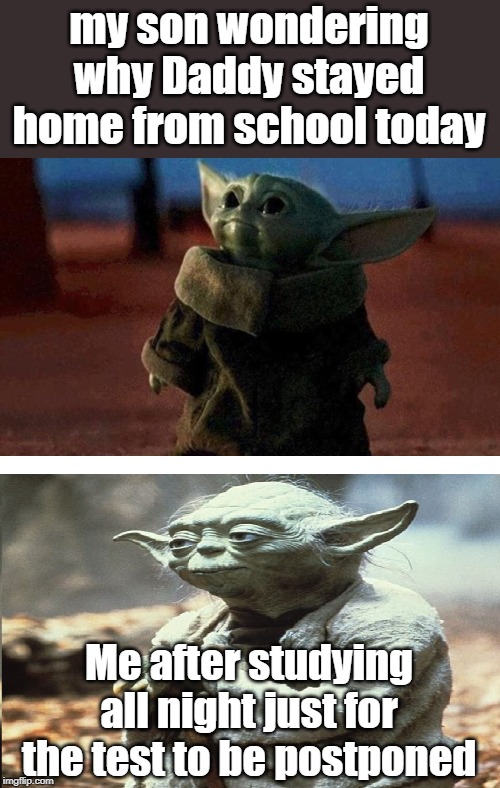 Winter weather canceled my test |  my son wondering why Daddy stayed home from school today; Me after studying all night just for the test to be postponed | image tagged in baby yoda old yoda | made w/ Imgflip meme maker