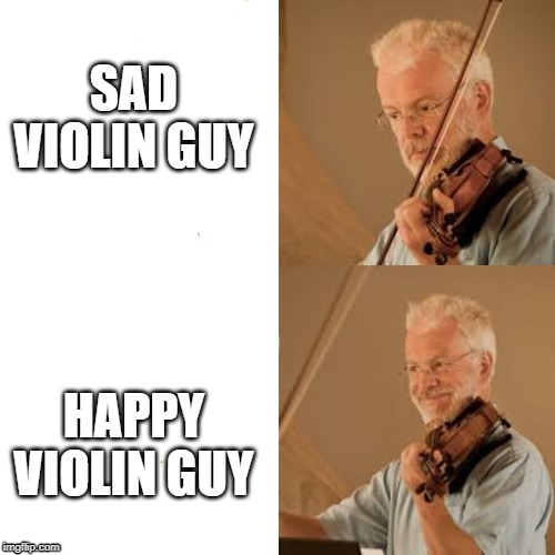 Happy violin guy | SAD VIOLIN GUY; HAPPY VIOLIN GUY | image tagged in happy violin guy | made w/ Imgflip meme maker