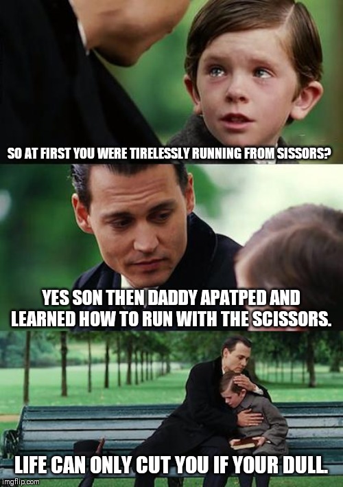 Finding Neverland | SO AT FIRST YOU WERE TIRELESSLY RUNNING FROM SISSORS? YES SON THEN DADDY APATPED AND LEARNED HOW TO RUN WITH THE SCISSORS. LIFE CAN ONLY CUT YOU IF YOUR DULL. | image tagged in memes,finding neverland | made w/ Imgflip meme maker