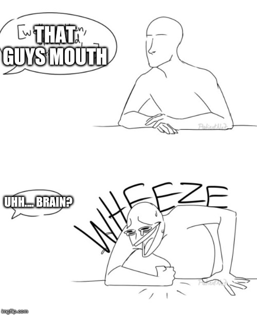 Wheeze | THAT GUYS MOUTH UHH.... BRAIN? | image tagged in wheeze | made w/ Imgflip meme maker