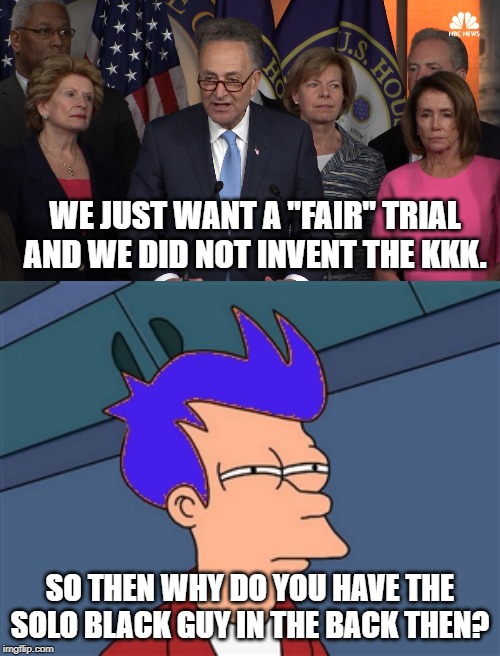 WE JUST WANT A "FAIR" TRIAL AND WE DID NOT INVENT THE KKK. SO THEN WHY DO YOU HAVE THE SOLO BLACK GUY IN THE BACK THEN? | image tagged in memes,blue futurama fry,democrat congressmen | made w/ Imgflip meme maker