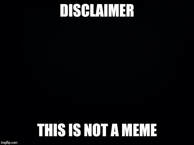 Black background | DISCLAIMER; THIS IS NOT A MEME | image tagged in black background | made w/ Imgflip meme maker