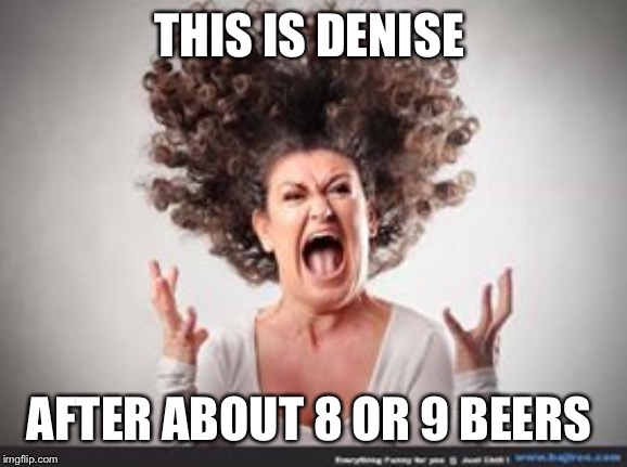 Crazy woman | THIS IS DENISE; AFTER ABOUT 8 OR 9 BEERS | image tagged in crazy woman | made w/ Imgflip meme maker