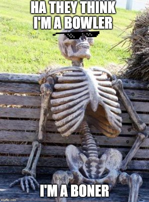 Waiting Skeleton Meme | HA THEY THINK I'M A BOWLER; I'M A BONER | image tagged in memes,waiting skeleton | made w/ Imgflip meme maker