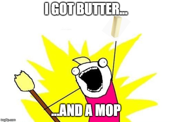 X All The Y Meme | I GOT BUTTER... ...AND A MOP | image tagged in memes,x all the y | made w/ Imgflip meme maker