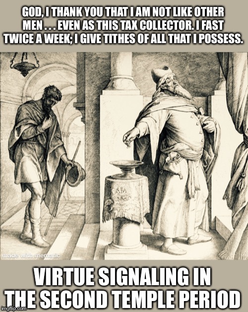 GOD, I THANK YOU THAT I AM NOT LIKE OTHER MEN . . . EVEN AS THIS TAX COLLECTOR. I FAST TWICE A WEEK; I GIVE TITHES OF ALL THAT I POSSESS. VIRTUE SIGNALING IN THE SECOND TEMPLE PERIOD | image tagged in virtue signalling,privilege,bible,temple,jesus | made w/ Imgflip meme maker