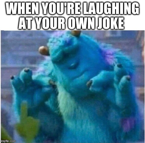 Pleased Sulley | WHEN YOU'RE LAUGHING AT YOUR OWN JOKE | image tagged in pleased sulley | made w/ Imgflip meme maker