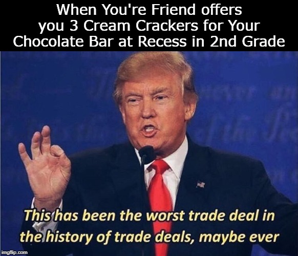 Donald Trump Worst Trade Deal | When You're Friend offers you 3 Cream Crackers for Your Chocolate Bar at Recess in 2nd Grade | image tagged in donald trump worst trade deal | made w/ Imgflip meme maker