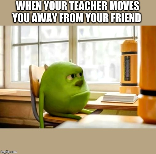 Sully wazowski desk | WHEN YOUR TEACHER MOVES YOU AWAY FROM YOUR FRIEND | image tagged in sully wazowski desk | made w/ Imgflip meme maker