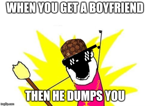 Loooof | WHEN YOU GET A BOYFRIEND; THEN HE DUMPS YOU | image tagged in memes,x all the y,mocking spongebob | made w/ Imgflip meme maker