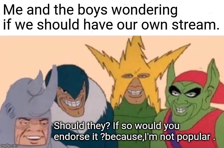Me And The Boys | Me and the boys wondering if we should have our own stream. Should they? If so would you endorse it ?because,I'm not popular . | image tagged in memes,me and the boys | made w/ Imgflip meme maker