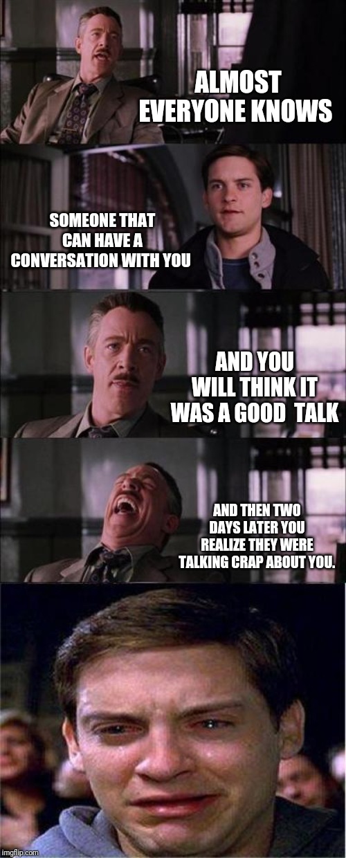 Peter Parker Cry Meme | ALMOST EVERYONE KNOWS; SOMEONE THAT CAN HAVE A CONVERSATION WITH YOU; AND YOU WILL THINK IT WAS A GOOD  TALK; AND THEN TWO DAYS LATER YOU REALIZE THEY WERE TALKING CRAP ABOUT YOU. | image tagged in memes,peter parker cry,get over it,i hate them | made w/ Imgflip meme maker