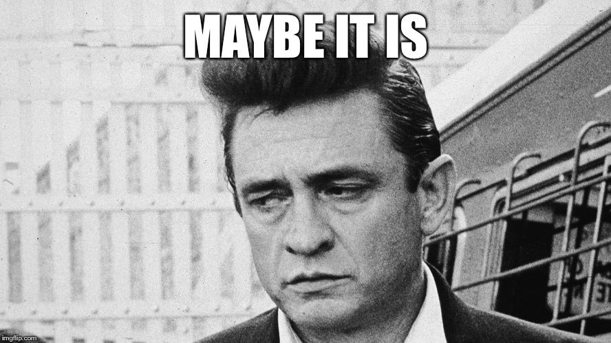 Johnny Cash Disappointed | MAYBE IT IS | image tagged in johnny cash disappointed | made w/ Imgflip meme maker