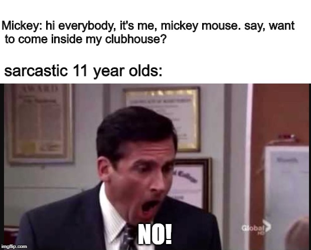 surely I'm not the only one who experiences this | Mickey: hi everybody, it's me, mickey mouse. say, want 
 to come inside my clubhouse? sarcastic 11 year olds:; NO! | image tagged in michael scott no,mickey mouse,memes,disney | made w/ Imgflip meme maker