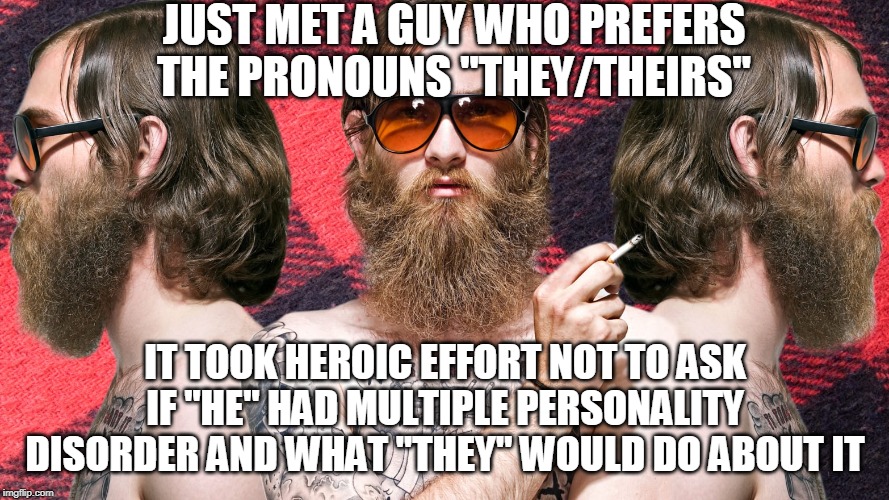 Can you self-identify as multiple people? | JUST MET A GUY WHO PREFERS THE PRONOUNS "THEY/THEIRS"; IT TOOK HEROIC EFFORT NOT TO ASK IF "HE" HAD MULTIPLE PERSONALITY DISORDER AND WHAT "THEY" WOULD DO ABOUT IT | image tagged in pronouns,multiple personality disorder,political correctness,gender identity | made w/ Imgflip meme maker