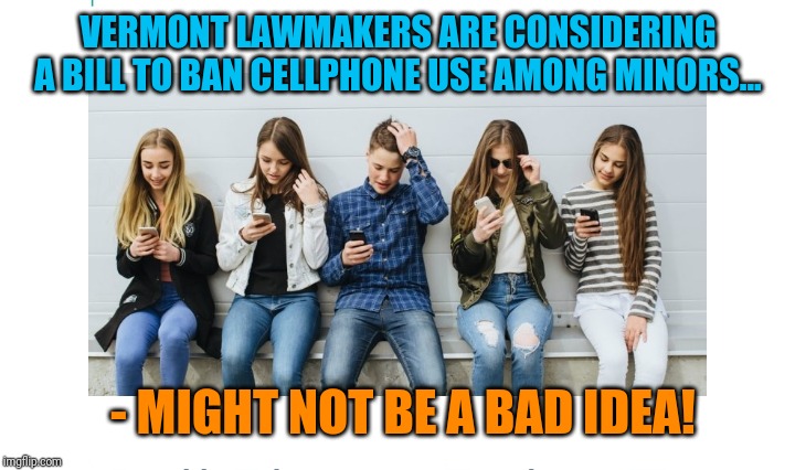 I normally disagree with Democrat politicians, but... | VERMONT LAWMAKERS ARE CONSIDERING A BILL TO BAN CELLPHONE USE AMONG MINORS... - MIGHT NOT BE A BAD IDEA! | image tagged in cell phones | made w/ Imgflip meme maker