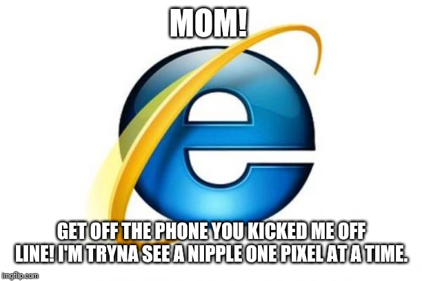 Internet Explorer Meme | MOM! GET OFF THE PHONE YOU KICKED ME OFF LINE! I'M TRYNA SEE A NIPPLE ONE PIXEL AT A TIME. | image tagged in memes,internet explorer | made w/ Imgflip meme maker