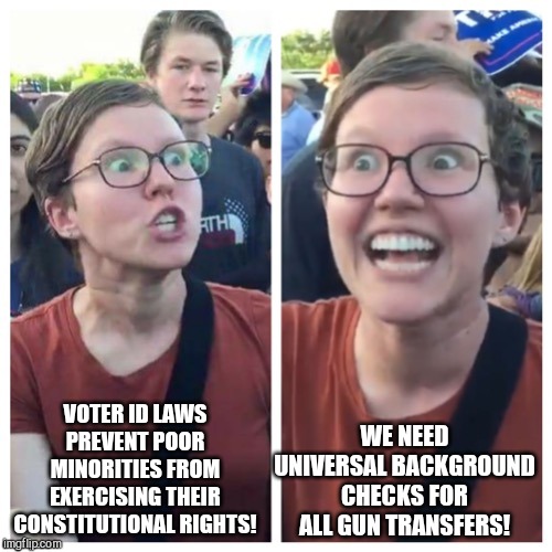 SJW Hypocrisy | VOTER ID LAWS PREVENT POOR MINORITIES FROM EXERCISING THEIR CONSTITUTIONAL RIGHTS! WE NEED UNIVERSAL BACKGROUND CHECKS FOR ALL GUN TRANSFERS! | image tagged in sjw hypocrisy | made w/ Imgflip meme maker