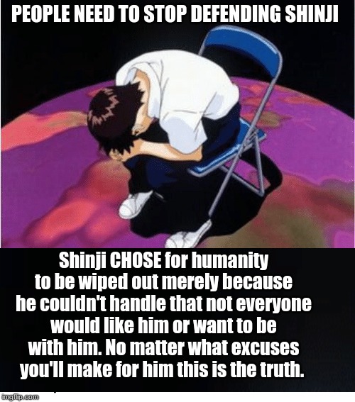 Why Shinji DESERVES the hate he gets. | PEOPLE NEED TO STOP DEFENDING SHINJI; Shinji CHOSE for humanity to be wiped out merely because he couldn't handle that not everyone would like him or want to be with him. No matter what excuses you'll make for him this is the truth. | image tagged in neon genesis evangelion | made w/ Imgflip meme maker