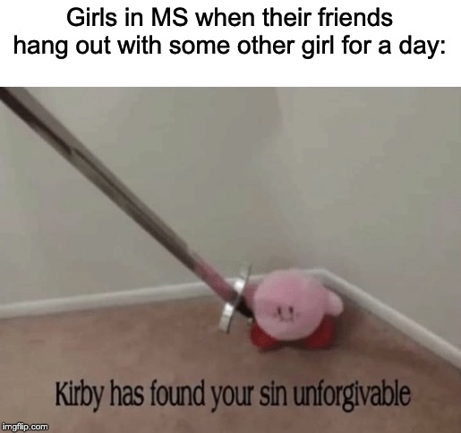 Like what the frick | Girls in MS when their friends hang out with some other girl for a day: | image tagged in kirby has found your sin unforgivable | made w/ Imgflip meme maker