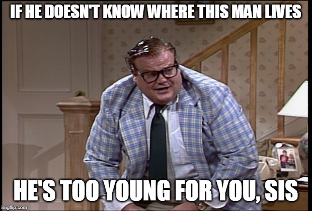 Chris Farley as Matt Foley | IF HE DOESN'T KNOW WHERE THIS MAN LIVES; HE'S TOO YOUNG FOR YOU, SIS | image tagged in chris farley as matt foley | made w/ Imgflip meme maker