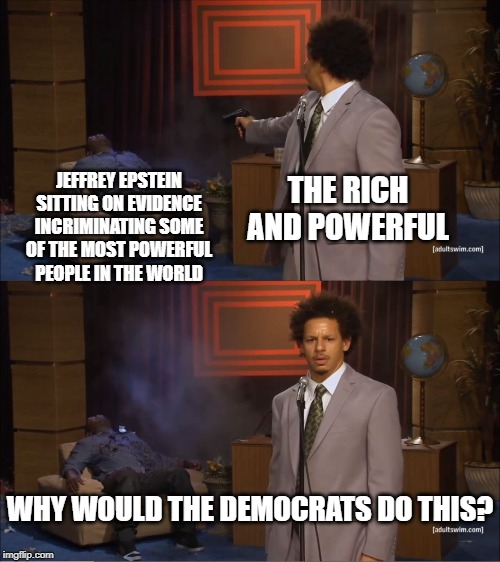 Who Killed Hannibal | THE RICH AND POWERFUL; JEFFREY EPSTEIN SITTING ON EVIDENCE INCRIMINATING SOME OF THE MOST POWERFUL PEOPLE IN THE WORLD; WHY WOULD THE DEMOCRATS DO THIS? | image tagged in memes,who killed hannibal | made w/ Imgflip meme maker