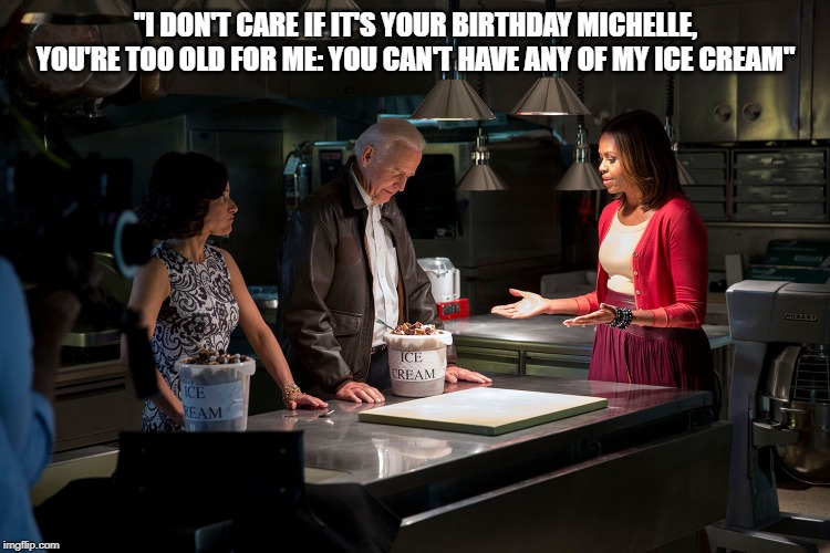 Joe won't share his ice cream with Michelle on her birthday | "I DON'T CARE IF IT'S YOUR BIRTHDAY MICHELLE, YOU'RE TOO OLD FOR ME: YOU CAN'T HAVE ANY OF MY ICE CREAM" | image tagged in michelle obama,joe biden,ice cream,birthday,politics | made w/ Imgflip meme maker