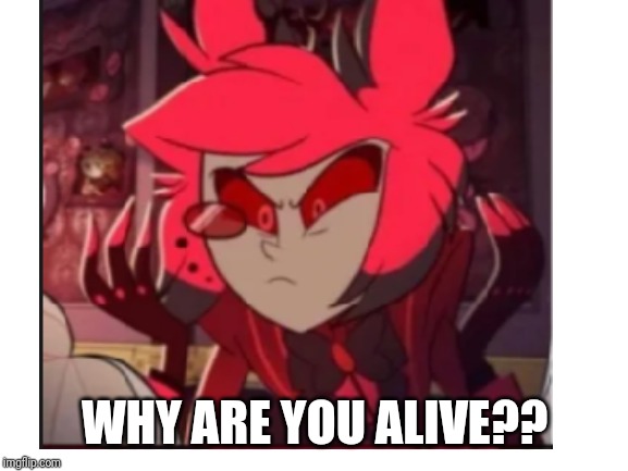 WHY ARE YOU ALIVE?? | made w/ Imgflip meme maker