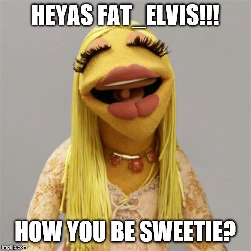 HEYAS FAT_ELVIS!!! HOW YOU BE SWEETIE? | made w/ Imgflip meme maker