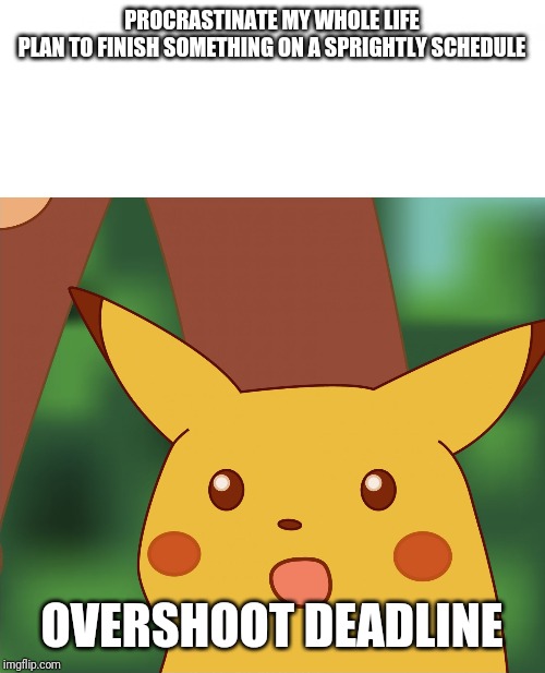 Surprised Pikachu (High Quality) | PROCRASTINATE MY WHOLE LIFE

PLAN TO FINISH SOMETHING ON A SPRIGHTLY SCHEDULE; OVERSHOOT DEADLINE | image tagged in surprised pikachu high quality | made w/ Imgflip meme maker