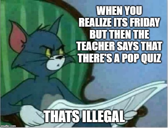 Interrupting Tom's Read | WHEN YOU REALIZE ITS FRIDAY BUT THEN THE TEACHER SAYS THAT THERE'S A POP QUIZ; THATS ILLEGAL | image tagged in interrupting tom's read | made w/ Imgflip meme maker