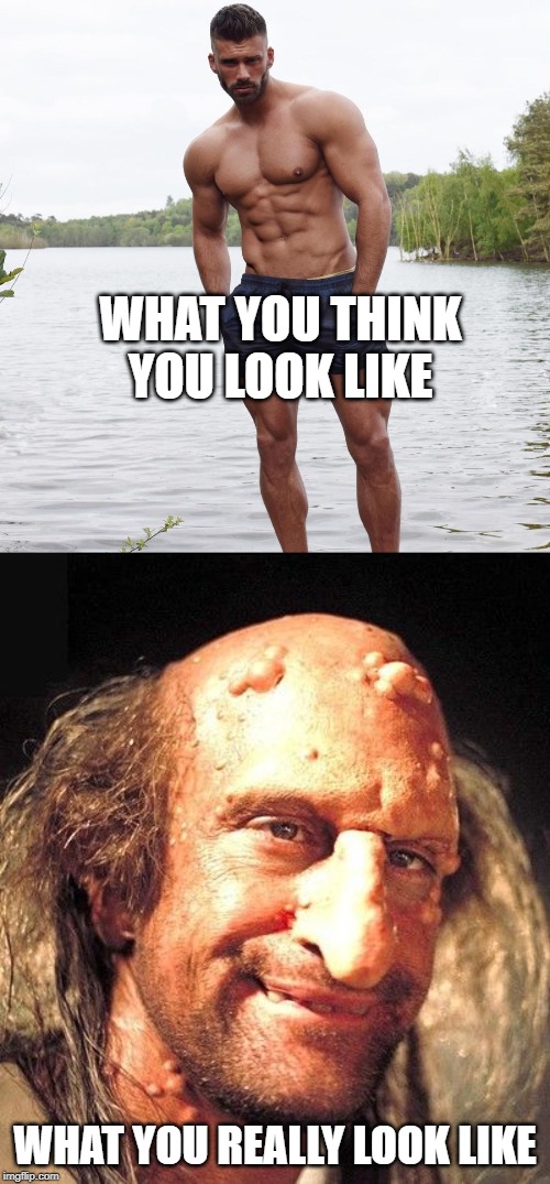 Freakshow | WHAT YOU THINK YOU LOOK LIKE; WHAT YOU REALLY LOOK LIKE | image tagged in hunk hunky man beefcake stud | made w/ Imgflip meme maker