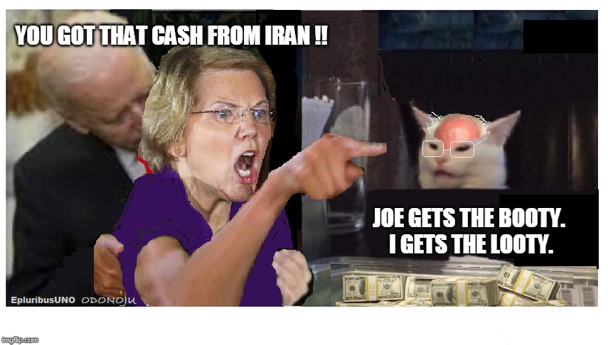 Spoils of War | YOU GOT THAT CASH FROM IRAN !! JOE GETS THE BOOTY.  I GETS THE LOOTY. | image tagged in smudge the cat,creepy joe biden,pocahontas,bernie sanders | made w/ Imgflip meme maker