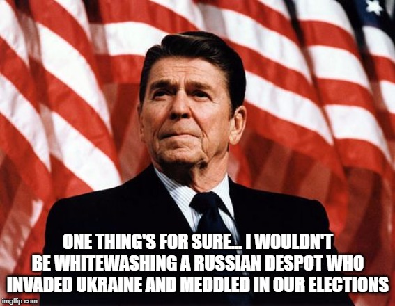 Reasonable Reagan | ONE THING'S FOR SURE... I WOULDN'T BE WHITEWASHING A RUSSIAN DESPOT WHO INVADED UKRAINE AND MEDDLED IN OUR ELECTIONS | image tagged in reasonable reagan | made w/ Imgflip meme maker