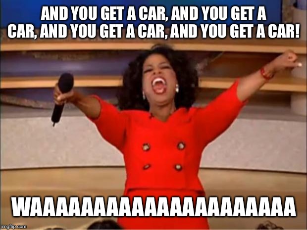 Oprah You Get A Meme | AND YOU GET A CAR, AND YOU GET A CAR, AND YOU GET A CAR, AND YOU GET A CAR! WAAAAAAAAAAAAAAAAAAAAA | image tagged in memes,oprah you get a | made w/ Imgflip meme maker