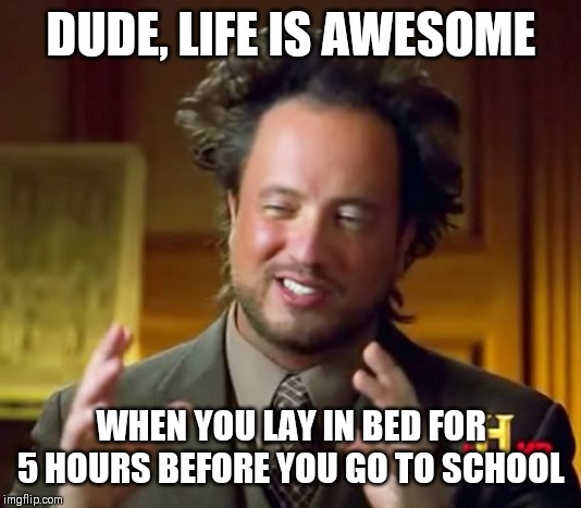 Ancient Aliens | DUDE, LIFE IS AWESOME; WHEN YOU LAY IN BED FOR 5 HOURS BEFORE YOU GO TO SCHOOL | image tagged in memes,ancient aliens | made w/ Imgflip meme maker