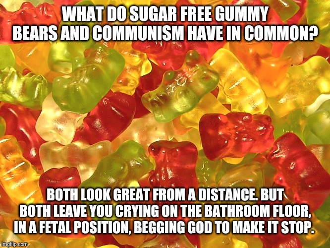 Gummy Bears | WHAT DO SUGAR FREE GUMMY BEARS AND COMMUNISM HAVE IN COMMON? BOTH LOOK GREAT FROM A DISTANCE. BUT BOTH LEAVE YOU CRYING ON THE BATHROOM FLOOR, IN A FETAL POSITION, BEGGING GOD TO MAKE IT STOP. | image tagged in gummy bears | made w/ Imgflip meme maker