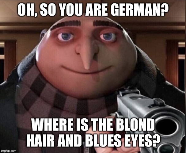Grusome | OH, SO YOU ARE GERMAN? WHERE IS THE BLOND HAIR AND BLUES EYES? | image tagged in grusome | made w/ Imgflip meme maker