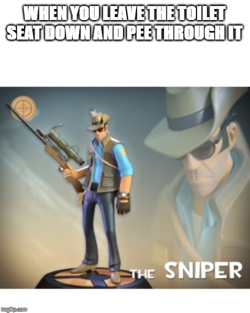 Only guys will understand | WHEN YOU LEAVE THE TOILET SEAT DOWN AND PEE THROUGH IT | image tagged in the sniper tf2 meme | made w/ Imgflip meme maker