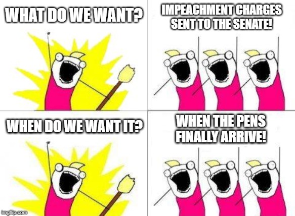 What Do We Want Meme | IMPEACHMENT CHARGES SENT TO THE SENATE! WHAT DO WE WANT? WHEN THE PENS FINALLY ARRIVE! WHEN DO WE WANT IT? | image tagged in memes,what do we want | made w/ Imgflip meme maker