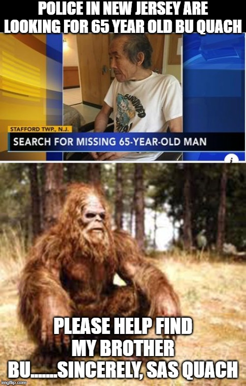 Missing Man | POLICE IN NEW JERSEY ARE LOOKING FOR 65 YEAR OLD BU QUACH; PLEASE HELP FIND MY BROTHER BU.......SINCERELY, SAS QUACH | image tagged in bigfoot | made w/ Imgflip meme maker