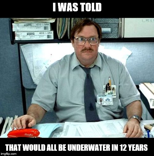 I Was Told There Would Be Meme | I WAS TOLD THAT WOULD ALL BE UNDERWATER IN 12 YEARS | image tagged in memes,i was told there would be | made w/ Imgflip meme maker