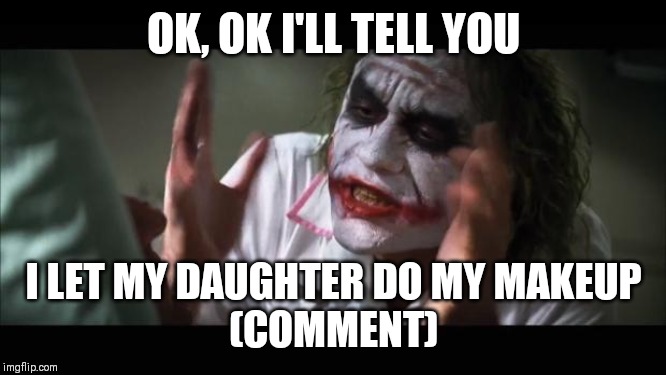 And everybody loses their minds | OK, OK I'LL TELL YOU; I LET MY DAUGHTER DO MY MAKEUP
(COMMENT) | image tagged in memes,and everybody loses their minds | made w/ Imgflip meme maker