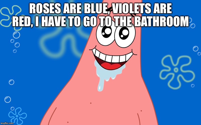 Patrick Drooling Spongebob | ROSES ARE BLUE, VIOLETS ARE RED, I HAVE TO GO TO THE BATHROOM | image tagged in patrick drooling spongebob | made w/ Imgflip meme maker