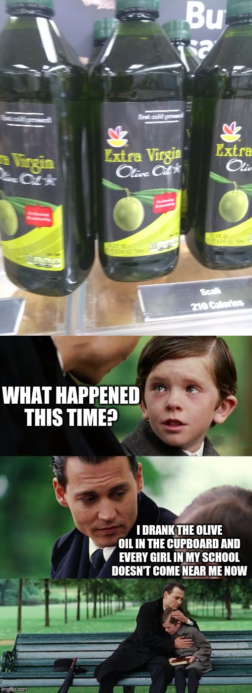 WHAT HAPPENED THIS TIME? I DRANK THE OLIVE OIL IN THE CUPBOARD AND EVERY GIRL IN MY SCHOOL DOESN'T COME NEAR ME NOW | image tagged in memes,finding neverland | made w/ Imgflip meme maker