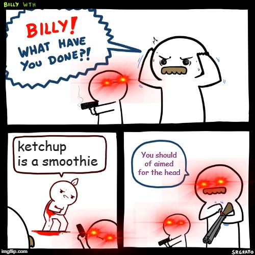 Billy, What Have You Done | ketchup is a smoothie; You should of aimed for the head | image tagged in billy what have you done | made w/ Imgflip meme maker