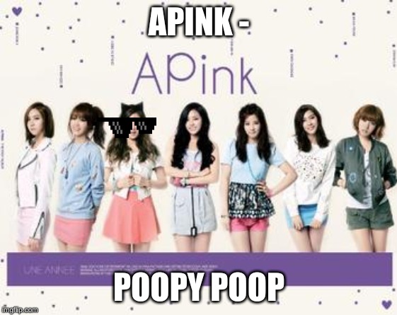 APINK -; POOPY POOP | image tagged in kpop,kpop fans be like | made w/ Imgflip meme maker