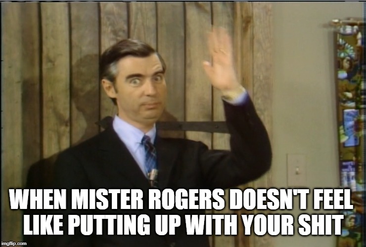 WHEN MISTER ROGERS DOESN'T FEEL 
LIKE PUTTING UP WITH YOUR SHIT | image tagged in mr rogers,not today satan,not today,takes no shit,fred rogers,mr rogers neighborhood | made w/ Imgflip meme maker