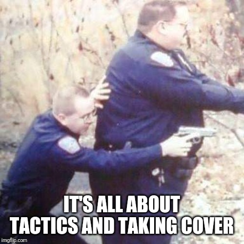 Cops | IT'S ALL ABOUT TACTICS AND TAKING COVER | image tagged in cops | made w/ Imgflip meme maker