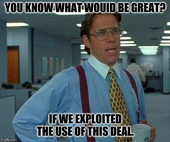 That Would Be Great Meme | YOU KNOW WHAT WOUID BE GREAT? IF WE EXPLOITED THE USE OF THIS DEAL. | image tagged in memes,that would be great | made w/ Imgflip meme maker